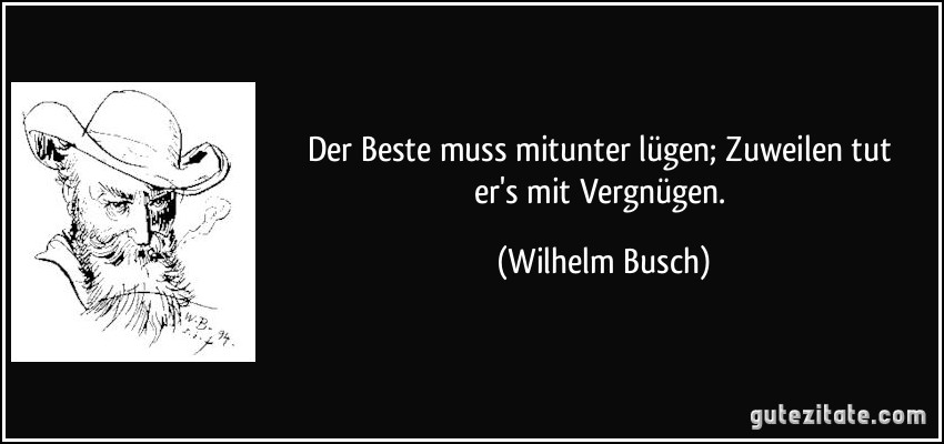 Der Beste muss mitunter lügen; / Zuweilen tut er's mit Vergnügen. (Wilhelm Busch)