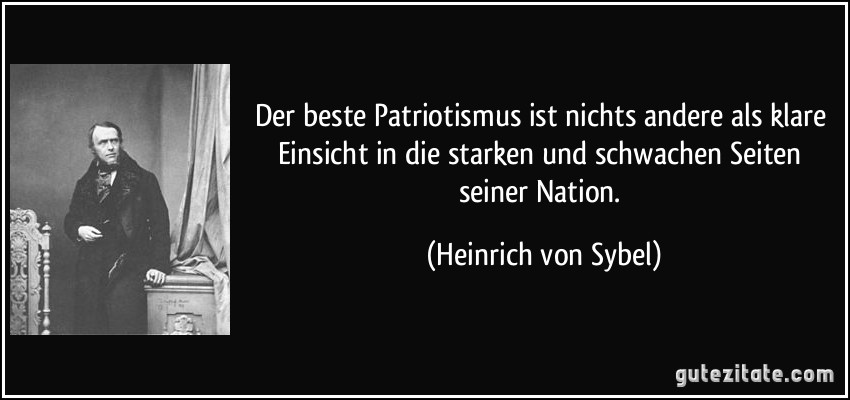 Der beste Patriotismus ist nichts andere als klare Einsicht in die starken und schwachen Seiten seiner Nation. (Heinrich von Sybel)