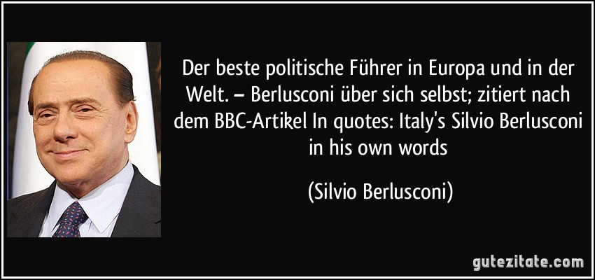 Der beste politische Führer in Europa und in der Welt. – Berlusconi über sich selbst; zitiert nach dem BBC-Artikel In quotes: Italy's Silvio Berlusconi in his own words (Silvio Berlusconi)