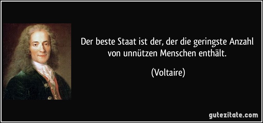 Der beste Staat ist der, der die geringste Anzahl von unnützen Menschen enthält. (Voltaire)