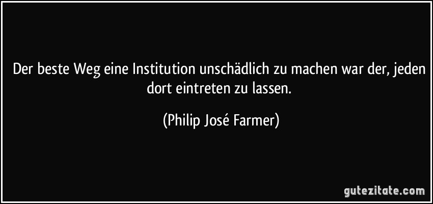 Der beste Weg eine Institution unschädlich zu machen war der, jeden dort eintreten zu lassen. (Philip José Farmer)