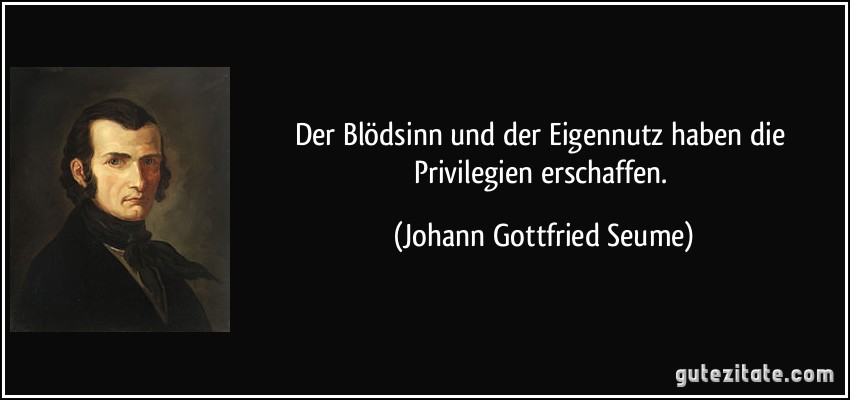 Der Blödsinn und der Eigennutz haben die Privilegien erschaffen. (Johann Gottfried Seume)