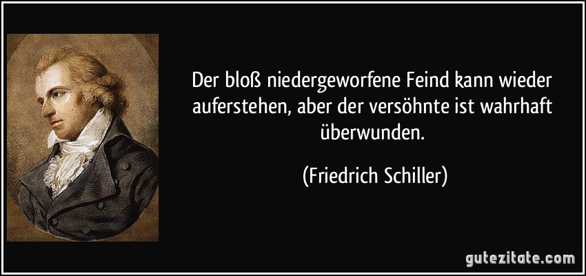 Der bloß niedergeworfene Feind kann wieder auferstehen, aber der versöhnte ist wahrhaft überwunden. (Friedrich Schiller)