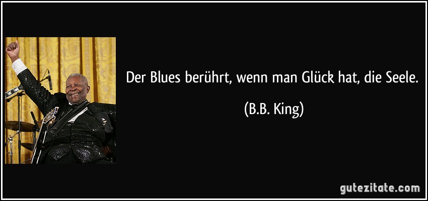 Der Blues berührt, wenn man Glück hat, die Seele. (B.B. King)