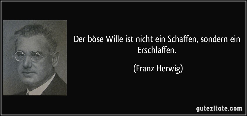 Der böse Wille ist nicht ein Schaffen, sondern ein Erschlaffen. (Franz Herwig)