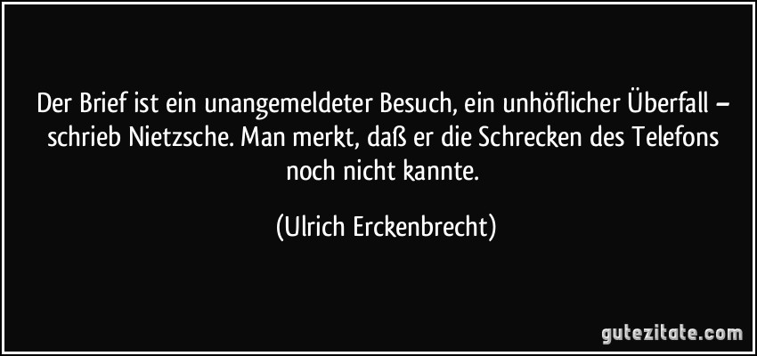 Der Brief ist ein unangemeldeter Besuch, ein unhöflicher Überfall – schrieb Nietzsche. Man merkt, daß er die Schrecken des Telefons noch nicht kannte. (Ulrich Erckenbrecht)