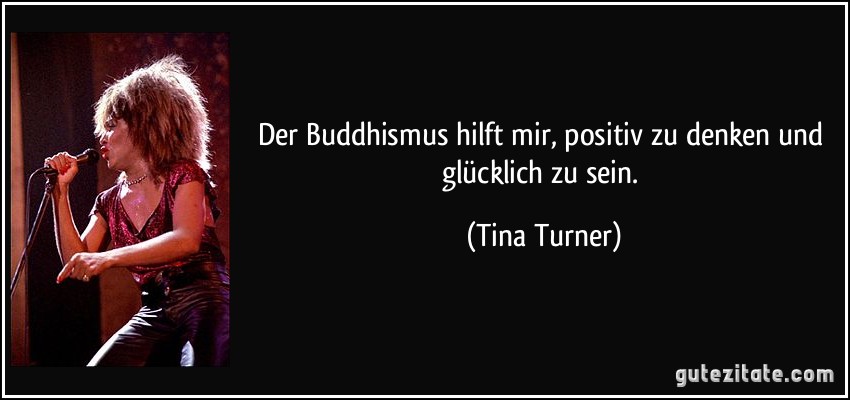 Der Buddhismus hilft mir, positiv zu denken und glücklich zu sein. (Tina Turner)