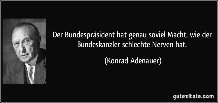 Der Bundespräsident hat genau soviel Macht, wie der Bundeskanzler schlechte Nerven hat. (Konrad Adenauer)