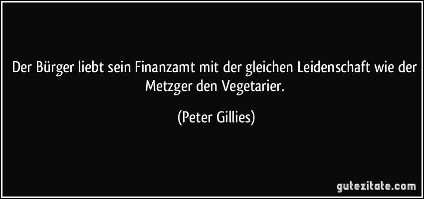 Der Bürger liebt sein Finanzamt mit der gleichen Leidenschaft wie der Metzger den Vegetarier. (Peter Gillies)