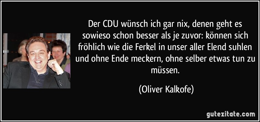 Der CDU wünsch ich gar nix, denen geht es sowieso schon besser als je zuvor: können sich fröhlich wie die Ferkel in unser aller Elend suhlen und ohne Ende meckern, ohne selber etwas tun zu müssen. (Oliver Kalkofe)