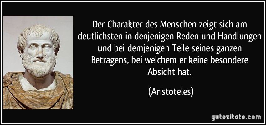 Der Charakter des Menschen zeigt sich am deutlichsten in denjenigen Reden und Handlungen und bei demjenigen Teile seines ganzen Betragens, bei welchem er keine besondere Absicht hat. (Aristoteles)