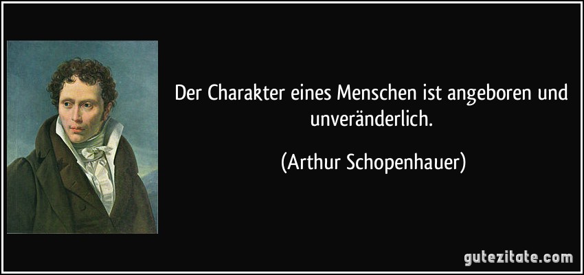 Der Charakter eines Menschen ist angeboren und unveränderlich. (Arthur Schopenhauer)