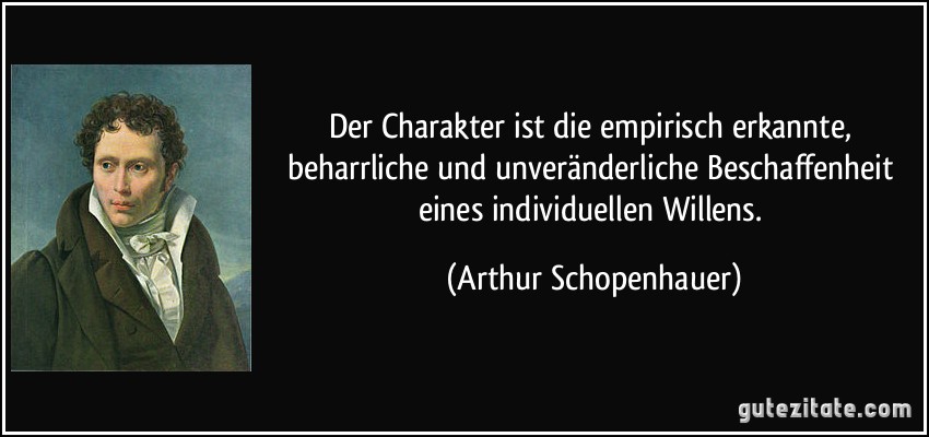 Der Charakter ist die empirisch erkannte, beharrliche und unveränderliche Beschaffenheit eines individuellen Willens. (Arthur Schopenhauer)