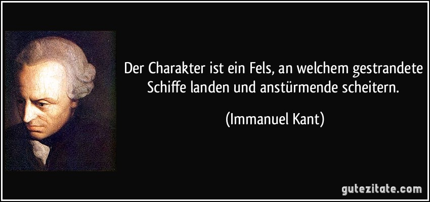 Der Charakter ist ein Fels, an welchem gestrandete Schiffe landen und anstürmende scheitern. (Immanuel Kant)