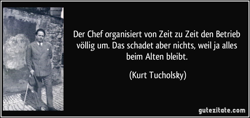 Der Chef organisiert von Zeit zu Zeit den Betrieb völlig um. Das schadet aber nichts, weil ja alles beim Alten bleibt. (Kurt Tucholsky)