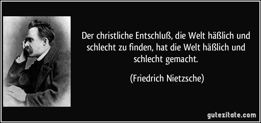 Der christliche Entschluß, die Welt häßlich und schlecht zu finden, hat die Welt häßlich und schlecht gemacht. (Friedrich Nietzsche)