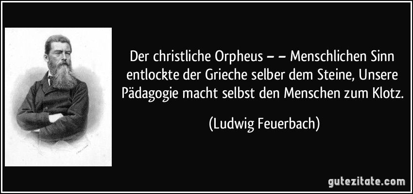 Der christliche Orpheus – – Menschlichen Sinn entlockte der Grieche selber dem Steine, / Unsere Pädagogie macht selbst den Menschen zum Klotz. (Ludwig Feuerbach)