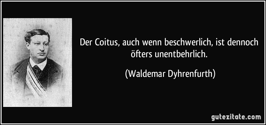 Der Coitus, auch wenn beschwerlich, ist dennoch öfters unentbehrlich. (Waldemar Dyhrenfurth)