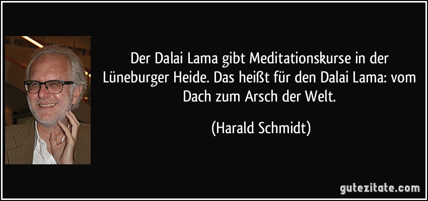 Der Dalai Lama gibt Meditationskurse in der Lüneburger Heide. Das heißt für den Dalai Lama: vom Dach zum Arsch der Welt. (Harald Schmidt)