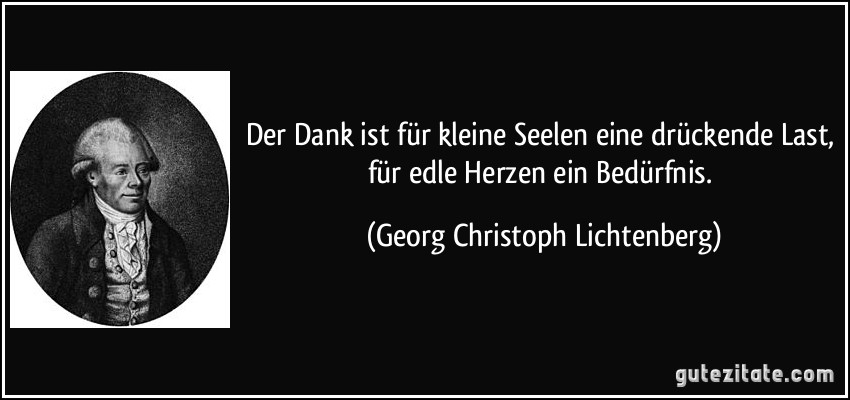 Der Dank ist für kleine Seelen eine drückende Last, für edle Herzen ein Bedürfnis. (Georg Christoph Lichtenberg)