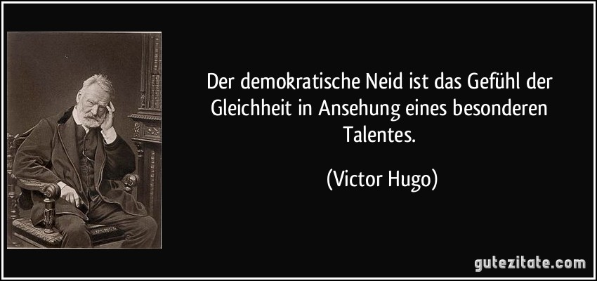 Der demokratische Neid ist das Gefühl der Gleichheit in Ansehung eines besonderen Talentes. (Victor Hugo)