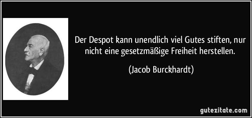 Der Despot kann unendlich viel Gutes stiften, nur nicht eine gesetzmäßige Freiheit herstellen. (Jacob Burckhardt)