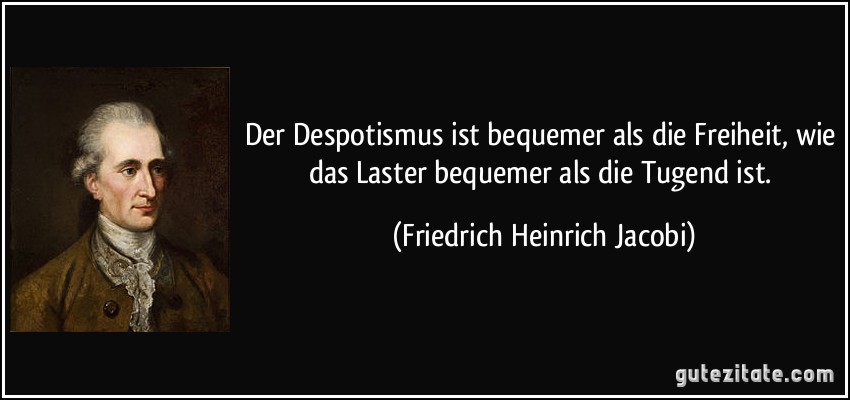 Der Despotismus ist bequemer als die Freiheit, wie das Laster bequemer als die Tugend ist. (Friedrich Heinrich Jacobi)