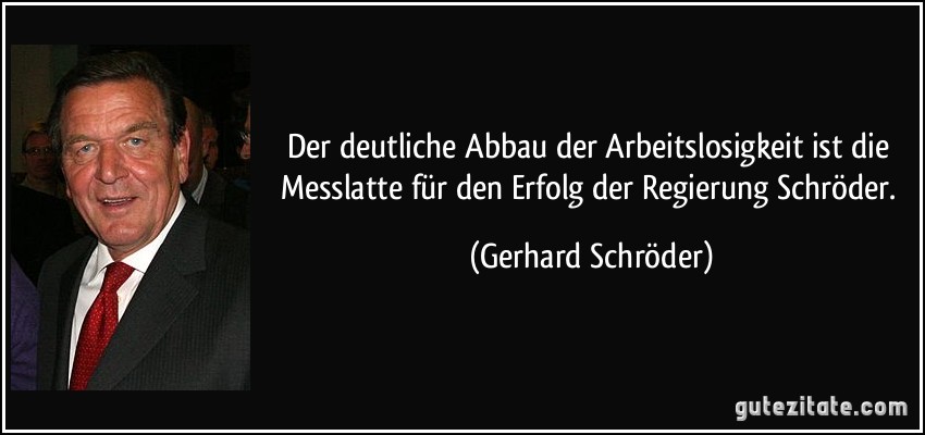 Der deutliche Abbau der Arbeitslosigkeit ist die Messlatte für den Erfolg der Regierung Schröder. (Gerhard Schröder)