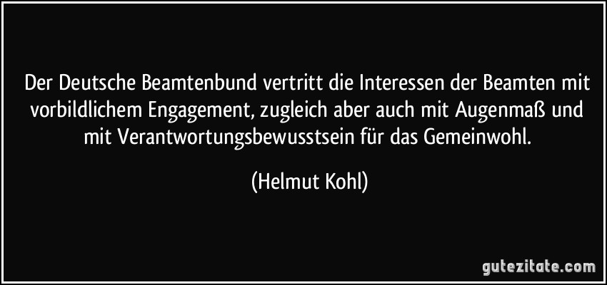 Der Deutsche Beamtenbund vertritt die Interessen der Beamten mit vorbildlichem Engagement, zugleich aber auch mit Augenmaß und mit Verantwortungsbewusstsein für das Gemeinwohl. (Helmut Kohl)