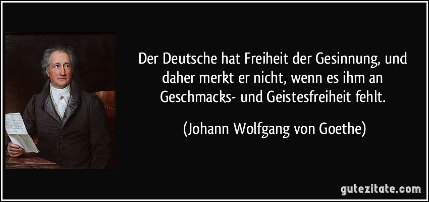 Der Deutsche hat Freiheit der Gesinnung, und daher merkt er nicht, wenn es ihm an Geschmacks- und Geistesfreiheit fehlt. (Johann Wolfgang von Goethe)
