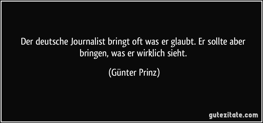 Der deutsche Journalist bringt oft was er glaubt. Er sollte aber bringen, was er wirklich sieht. (Günter Prinz)