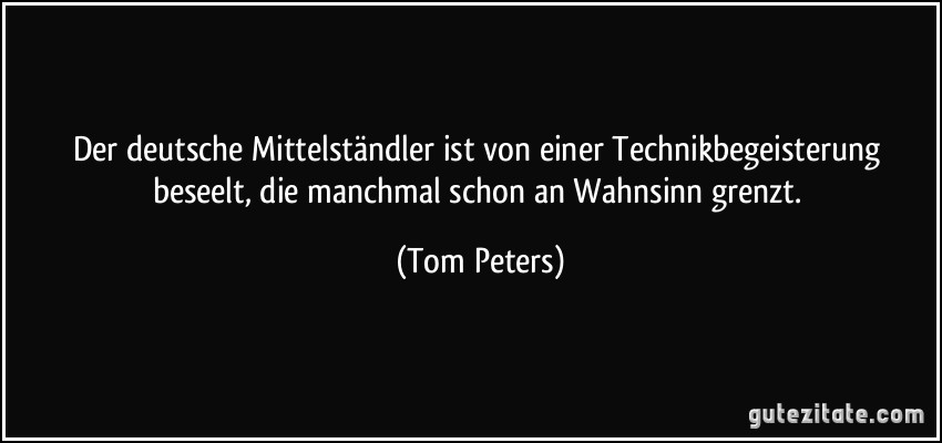 Der deutsche Mittelständler ist von einer Technikbegeisterung beseelt, die manchmal schon an Wahnsinn grenzt. (Tom Peters)
