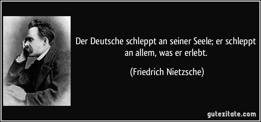 Der Deutsche schleppt an seiner Seele; er schleppt an allem, was er erlebt. (Friedrich Nietzsche)