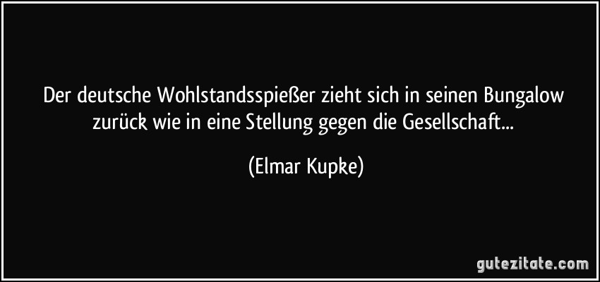 Der deutsche Wohlstandsspießer zieht sich in seinen Bungalow zurück wie in eine Stellung gegen die Gesellschaft... (Elmar Kupke)