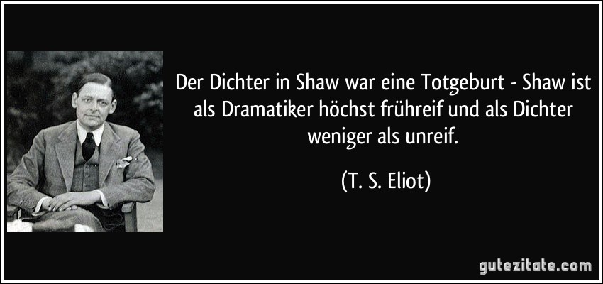 Der Dichter in Shaw war eine Totgeburt - Shaw ist als Dramatiker höchst frühreif und als Dichter weniger als unreif. (T. S. Eliot)