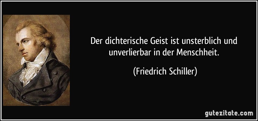 Der dichterische Geist ist unsterblich und unverlierbar in der Menschheit. (Friedrich Schiller)