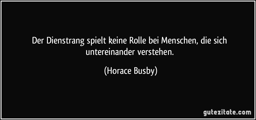 Der Dienstrang spielt keine Rolle bei Menschen, die sich untereinander verstehen. (Horace Busby)