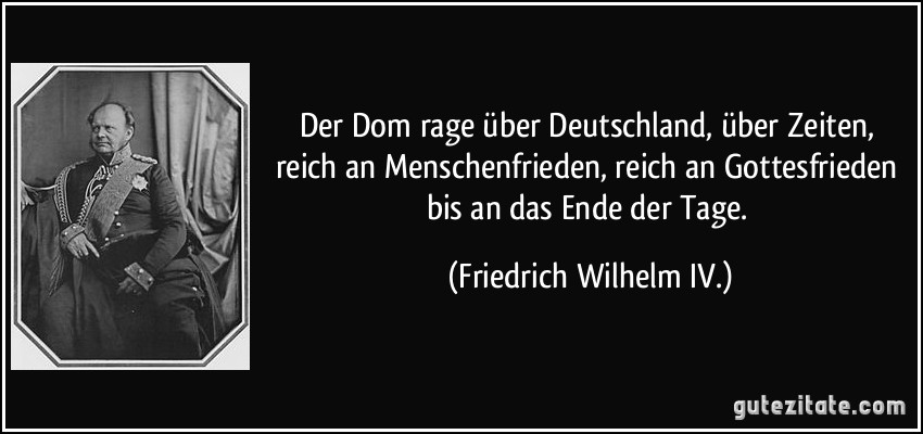 Der Dom rage über Deutschland, über Zeiten, reich an Menschenfrieden, reich an Gottesfrieden bis an das Ende der Tage. (Friedrich Wilhelm IV.)
