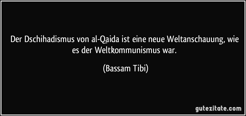 Der Dschihadismus von al-Qaida ist eine neue Weltanschauung, wie es der Weltkommunismus war. (Bassam Tibi)