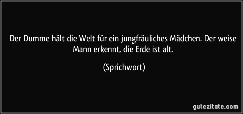 Der Dumme hält die Welt für ein jungfräuliches Mädchen. Der weise Mann erkennt, die Erde ist alt. (Sprichwort)