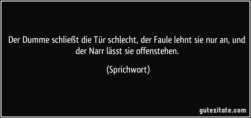 Der Dumme schließt die Tür schlecht, der Faule lehnt sie nur an, und der Narr lässt sie offenstehen. (Sprichwort)