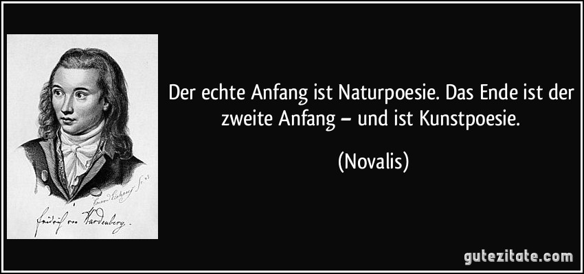 Der echte Anfang ist Naturpoesie. Das Ende ist der zweite Anfang – und ist Kunstpoesie. (Novalis)