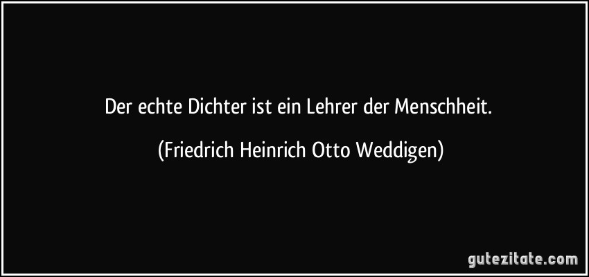 Der echte Dichter ist ein Lehrer der Menschheit. (Friedrich Heinrich Otto Weddigen)