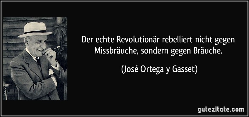 Der echte Revolutionär rebelliert nicht gegen Missbräuche, sondern gegen Bräuche. (José Ortega y Gasset)