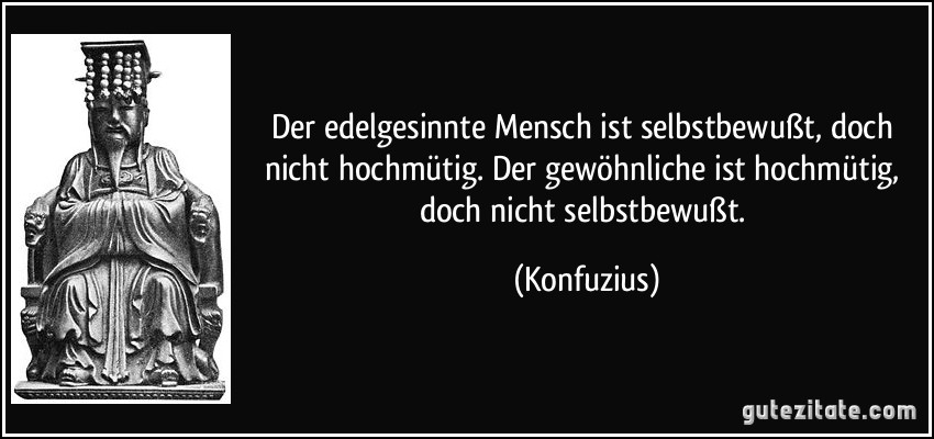 Der edelgesinnte Mensch ist selbstbewußt, doch nicht hochmütig. Der gewöhnliche ist hochmütig, doch nicht selbstbewußt. (Konfuzius)