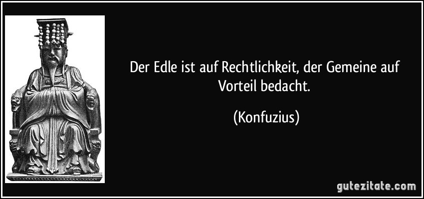 Der Edle ist auf Rechtlichkeit, der Gemeine auf Vorteil bedacht. (Konfuzius)