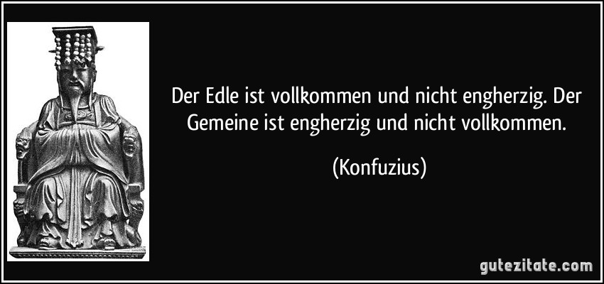 Der Edle ist vollkommen und nicht engherzig. Der Gemeine ist engherzig und nicht vollkommen. (Konfuzius)