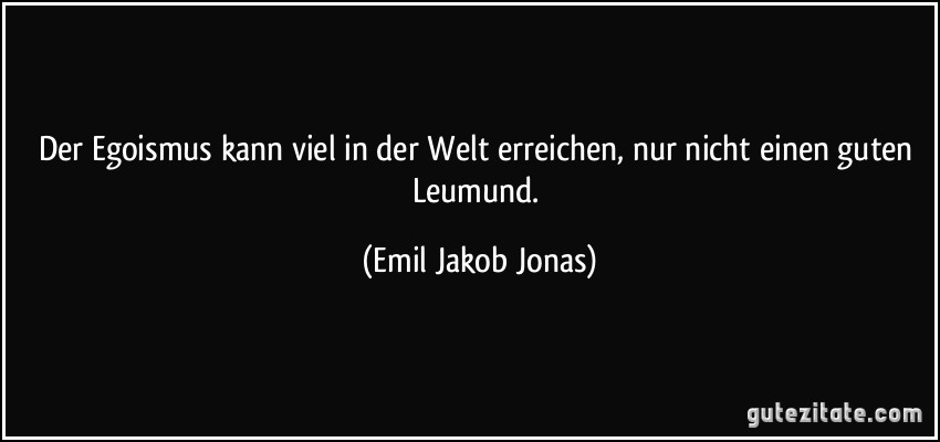 Der Egoismus kann viel in der Welt erreichen, nur nicht einen guten Leumund. (Emil Jakob Jonas)