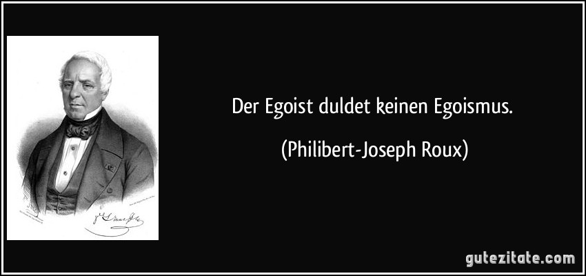 Der Egoist duldet keinen Egoismus. (Philibert-Joseph Roux)