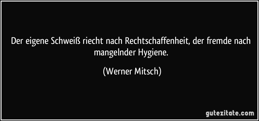 Der eigene Schweiß riecht nach Rechtschaffenheit, der fremde nach mangelnder Hygiene. (Werner Mitsch)